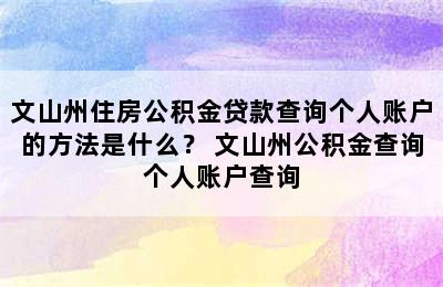 文山州住房公积金贷款查询个人账户的方法是什么？ 文山州公积金查询个人账户查询